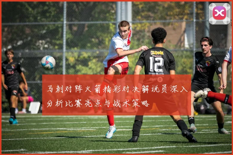 马刺对阵火箭精彩对决解说员深入分析比赛亮点与战术策略