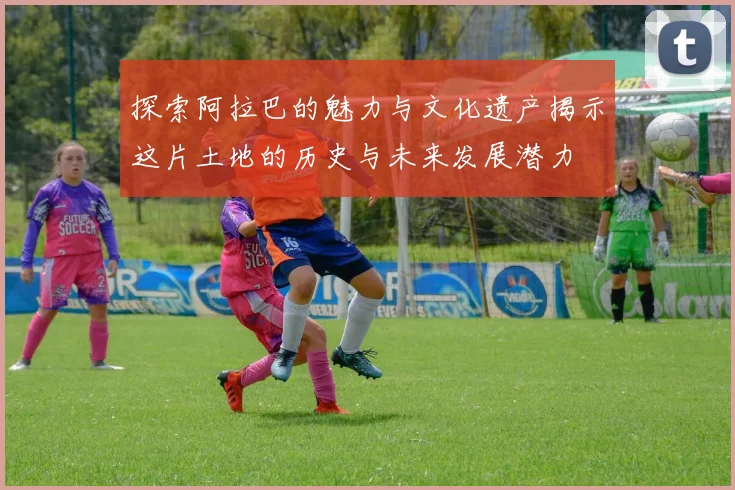 探索阿拉巴的魅力与文化遗产揭示这片土地的历史与未来发展潜力
