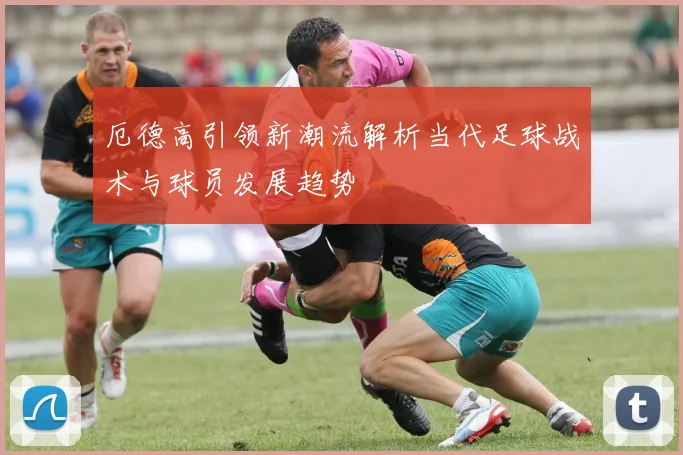 厄德高引领新潮流解析当代足球战术与球员发展趋势