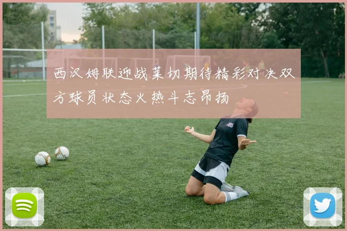 西汉姆联迎战莱切期待精彩对决双方球员状态火热斗志昂扬