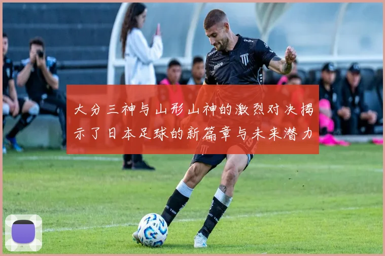 大分三神与山形山神的激烈对决揭示了日本足球的新篇章与未来潜力