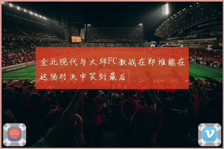 全北现代与大邱FC激战在即谁能在这场对决中笑到最后
