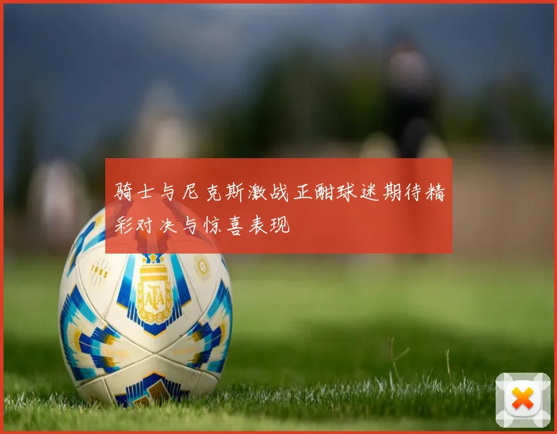 骑士与尼克斯激战正酣球迷期待精彩对决与惊喜表现