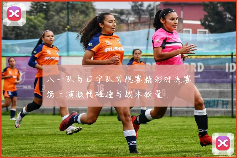 八一队与辽宁队常规赛精彩对决赛场上演激情碰撞与战术较量