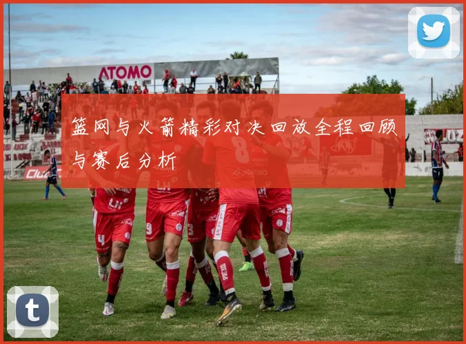 篮网与火箭精彩对决回放全程回顾与赛后分析