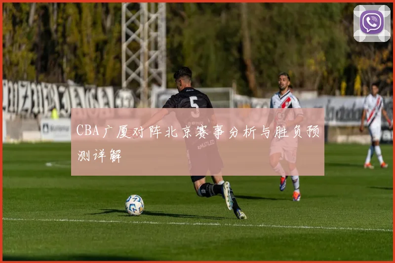 CBA广厦对阵北京赛事分析与胜负预测详解