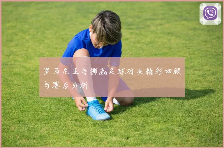 罗马尼亚与挪威足球对决精彩回顾与赛后分析