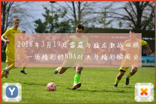 2018年3月19日雷霆与猛龙激战回顾：一场精彩的NBA对决与精彩瞬间分析